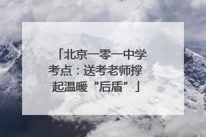 北京一零一中学考点：送考老师撑起温暖“后盾”