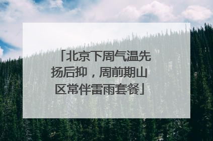 北京下周气温先扬后抑，周前期山区常伴雷雨套餐