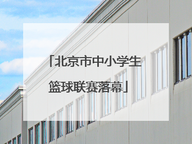 北京市中小学生篮球联赛落幕