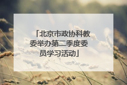 北京市政协科教委举办第二季度委员学习活动