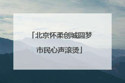 北京怀柔创城圆梦 市民心声滚烫