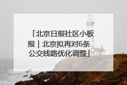 北京日报社区小板报｜北京拟再对6条公交线路优化调整