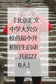 北京汇文中学大兴分校首届小升初招生启动，共招270人