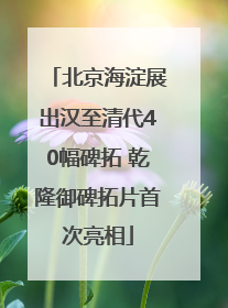 北京海淀展出汉至清代40幅碑拓 乾隆御碑拓片首次亮相