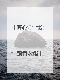 匠心守“粽”飘香老街