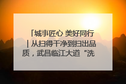 城事匠心 美好同行｜从扫得干净到扫出品质，武昌临江大道“洗”出洁净样板路