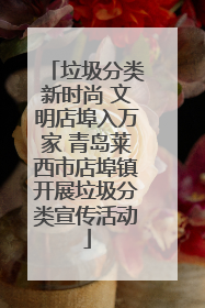 垃圾分类新时尚 文明店埠入万家 青岛莱西市店埠镇开展垃圾分类宣传活动