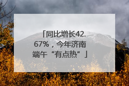 同比增长42.67%，今年济南端午“有点热”