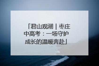 君山观潮｜枣庄中高考：一场守护成长的温暖奔赴