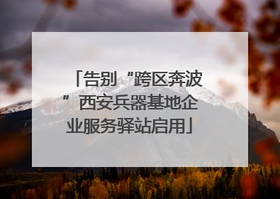 告别“跨区奔波”西安兵器基地企业服务驿站启用