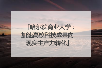 哈尔滨商业大学：加速高校科技成果向现实生产力转化