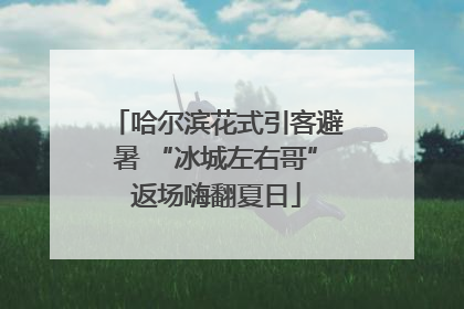 哈尔滨花式引客避暑 “冰城左右哥”返场嗨翻夏日