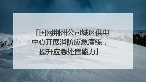 国网荆州公司城区供电中心开展消防应急演练，提升应急处置能力