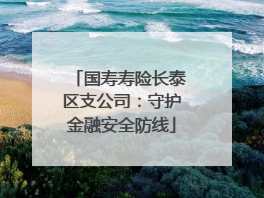 国寿寿险长泰区支公司：守护金融安全防线