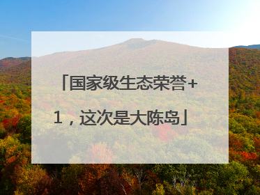 国家级生态荣誉+1，这次是大陈岛