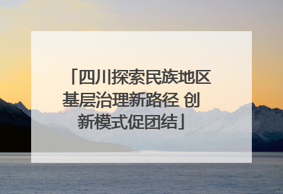 四川探索民族地区基层治理新路径 创新模式促团结