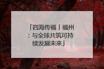 四海传福丨福州：与全球共筑可持续发展未来