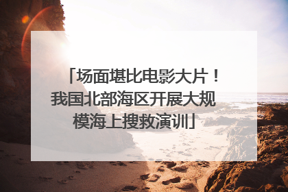 场面堪比电影大片！我国北部海区开展大规模海上搜救演训