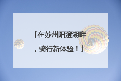 在苏州阳澄湖畔，骑行新体验！