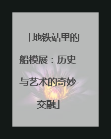 地铁站里的船模展：历史与艺术的奇妙交融