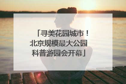 寻美花园城市！北京规模最大公园科普游园会开幕