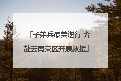 子弟兵最美逆行 奔赴云南灾区开展救援