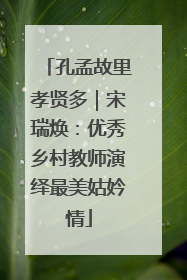 孔孟故里孝贤多｜宋瑞焕：优秀乡村教师演绎最美姑妗情