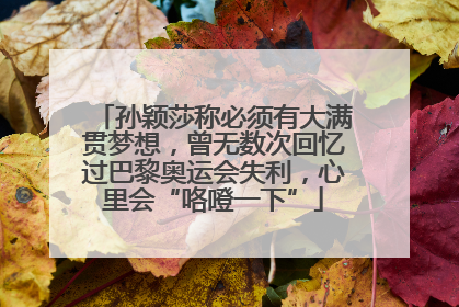 孙颖莎称必须有大满贯梦想，曾无数次回忆过巴黎奥运会失利，心里会“咯噔一下”