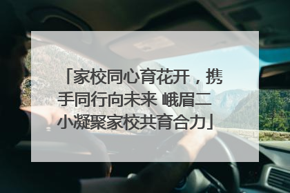 家校同心育花开，携手同行向未来 峨眉二小凝聚家校共育合力