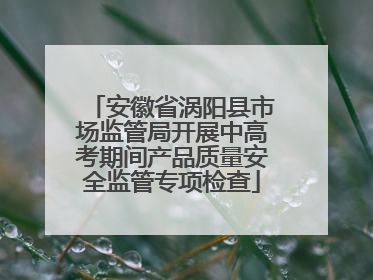 安徽省涡阳县市场监管局开展中高考期间产品质量安全监管专项检查