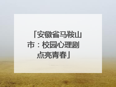 安徽省马鞍山市：校园心理剧点亮青春