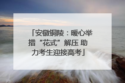 安徽铜陵：暖心举措“花式”解压 助力考生迎接高考