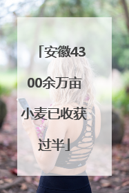 安徽4300余万亩小麦已收获过半