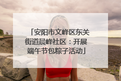 安阳市文峰区东关街道晨峰社区：开展端午节包粽子活动