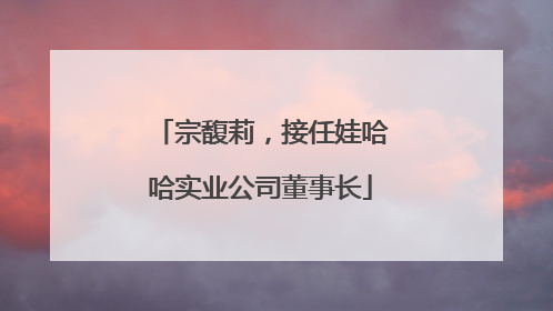 宗馥莉，接任娃哈哈实业公司董事长
