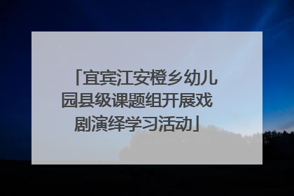 宜宾江安橙乡幼儿园县级课题组开展戏剧演绎学习活动