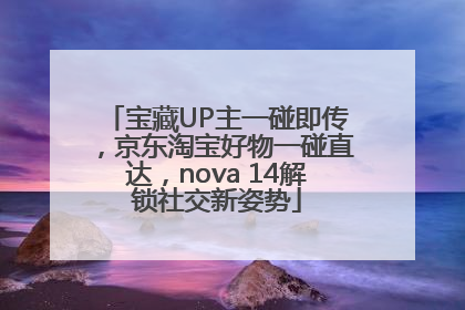 宝藏UP主一碰即传，京东淘宝好物一碰直达，nova 14解锁社交新姿势