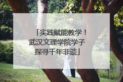 实践赋能教学！武汉文理学院学子探寻千年非遗