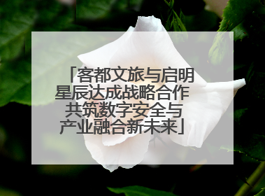 客都文旅与启明星辰达成战略合作 共筑数字安全与产业融合新未来