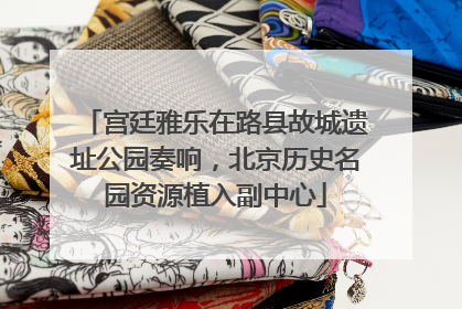宫廷雅乐在路县故城遗址公园奏响，北京历史名园资源植入副中心