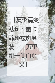 夏季清爽祛斑：露卡菲娅祛斑套装——万里挑一美白套装