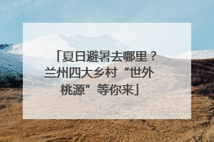 夏日避暑去哪里？兰州四大乡村“世外桃源”等你来