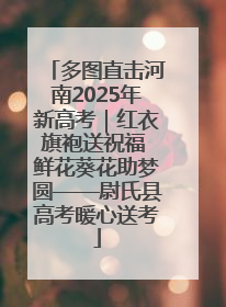 多图直击河南2025年新高考｜红衣旗袍送祝福 鲜花葵花助梦圆——尉氏县高考暖心送考