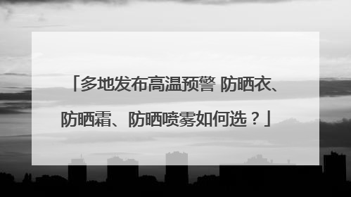 多地发布高温预警 防晒衣、防晒霜、防晒喷雾如何选？