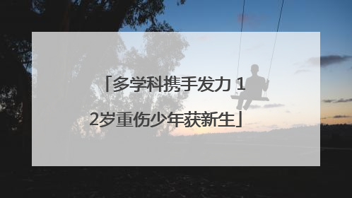 多学科携手发力 12岁重伤少年获新生