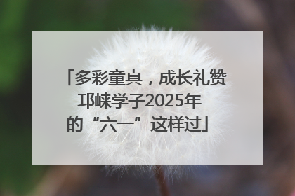 多彩童真，成长礼赞 邛崃学子2025年的“六一”这样过
