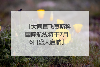 大同直飞莫斯科国际航线将于7月6日盛大启航