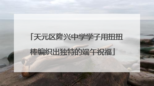 天元区隆兴中学学子用扭扭棒编织出独特的端午祝福