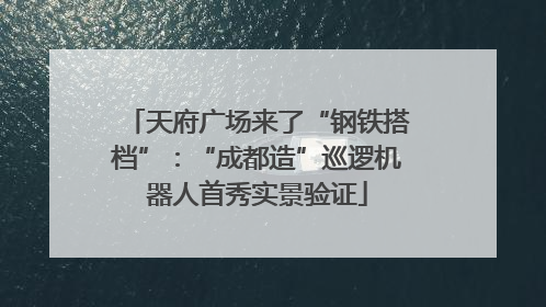天府广场来了“钢铁搭档”：“成都造”巡逻机器人首秀实景验证