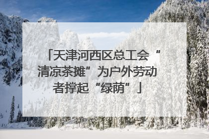 天津河西区总工会“清凉茶摊”为户外劳动者撑起“绿荫”